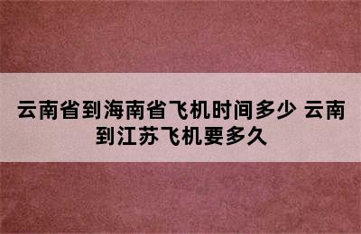 云南省到海南省飞机时间多少 云南到江苏飞机要多久